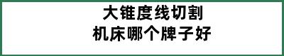 大锥度线切割机床哪个牌子好