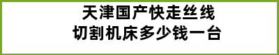 天津国产快走丝线切割机床多少钱一台