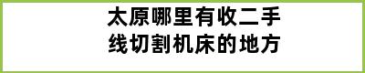 太原哪里有收二手线切割机床的地方