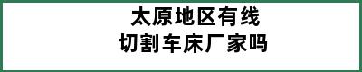 太原地区有线切割车床厂家吗