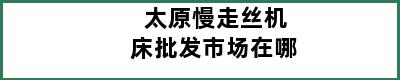 太原慢走丝机床批发市场在哪