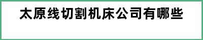 太原线切割机床公司有哪些