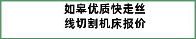 如皋优质快走丝线切割机床报价