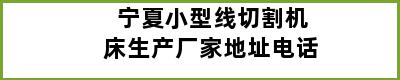 宁夏小型线切割机床生产厂家地址电话