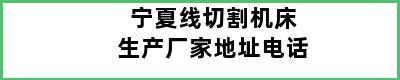 宁夏线切割机床生产厂家地址电话