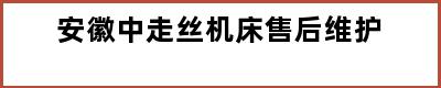 安徽中走丝机床售后维护