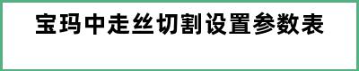 宝玛中走丝切割设置参数表