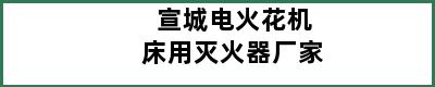 宣城电火花机床用灭火器厂家