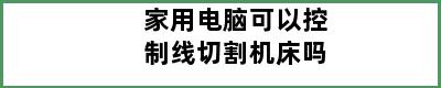 家用电脑可以控制线切割机床吗