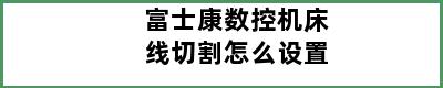 富士康数控机床线切割怎么设置