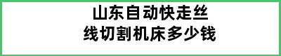 山东自动快走丝线切割机床多少钱