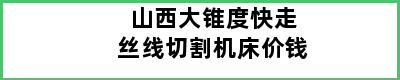 山西大锥度快走丝线切割机床价钱