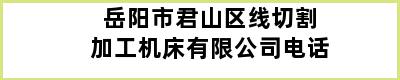 岳阳市君山区线切割加工机床有限公司电话