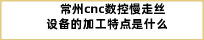 常州cnc数控慢走丝设备的加工特点是什么