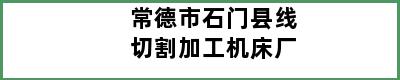 常德市石门县线切割加工机床厂