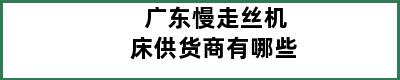 广东慢走丝机床供货商有哪些