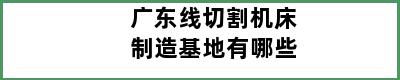 广东线切割机床制造基地有哪些