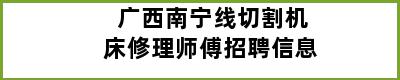 广西南宁线切割机床修理师傅招聘信息