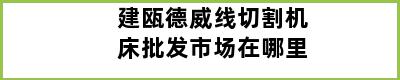 建瓯德威线切割机床批发市场在哪里