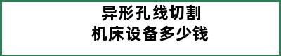 异形孔线切割机床设备多少钱