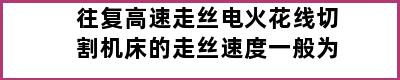 往复高速走丝电火花线切割机床的走丝速度一般为