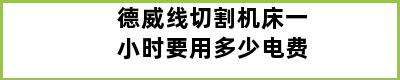 德威线切割机床一小时要用多少电费