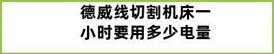 德威线切割机床一小时要用多少电量