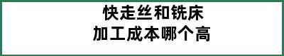 快走丝和铣床加工成本哪个高