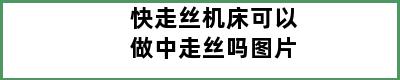 快走丝机床可以做中走丝吗图片