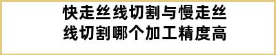 快走丝线切割与慢走丝线切割哪个加工精度高