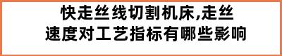 快走丝线切割机床,走丝速度对工艺指标有哪些影响