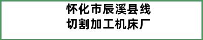 怀化市辰溪县线切割加工机床厂