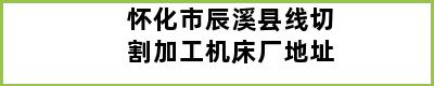 怀化市辰溪县线切割加工机床厂地址