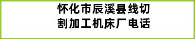 怀化市辰溪县线切割加工机床厂电话