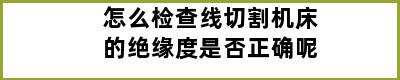 怎么检查线切割机床的绝缘度是否正确呢