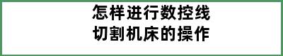 怎样进行数控线切割机床的操作