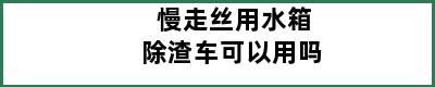 慢走丝用水箱除渣车可以用吗