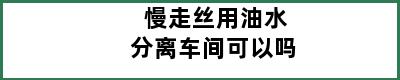 慢走丝用油水分离车间可以吗