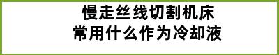 慢走丝线切割机床常用什么作为冷却液