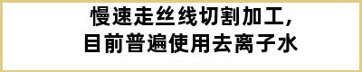 慢速走丝线切割加工,目前普遍使用去离子水