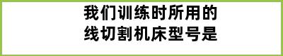 我们训练时所用的线切割机床型号是