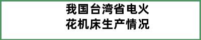 我国台湾省电火花机床生产情况