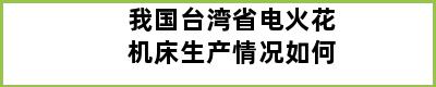 我国台湾省电火花机床生产情况如何