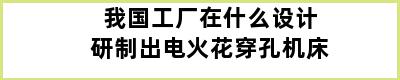 我国工厂在什么设计研制出电火花穿孔机床