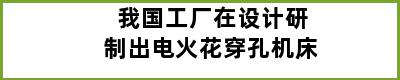 我国工厂在设计研制出电火花穿孔机床