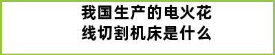 我国生产的电火花线切割机床是什么