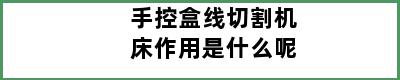 手控盒线切割机床作用是什么呢