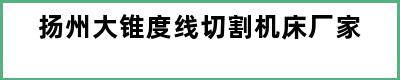 扬州大锥度线切割机床厂家