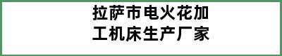 拉萨市电火花加工机床生产厂家