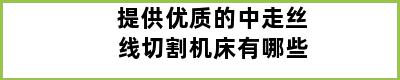 提供优质的中走丝线切割机床有哪些